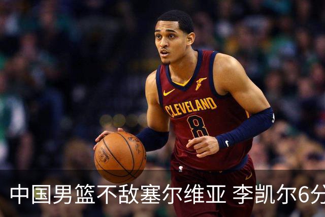 中国男篮不敌塞尔维亚 李凯尔6分4板赵睿13分