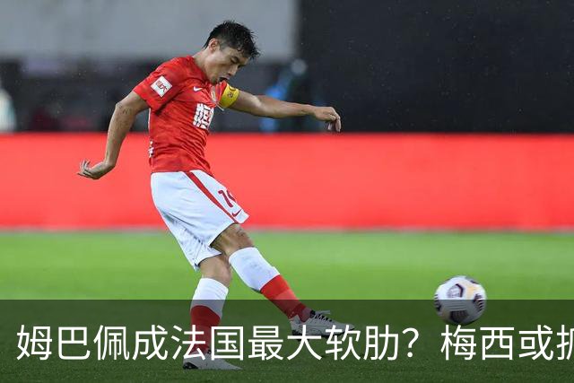 姆巴佩成法国最大软肋？梅西或抓住他留下的缺口