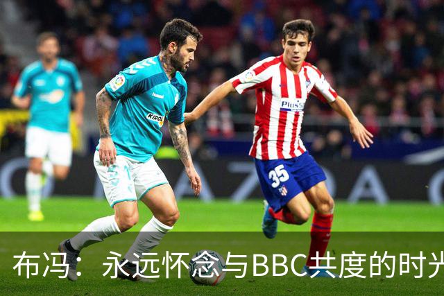 布冯：永远怀念与BBC共度的时光 基耶利尼就像好老师